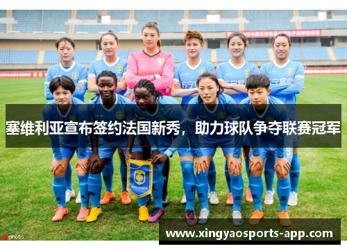 塞维利亚宣布签约法国新秀，助力球队争夺联赛冠军