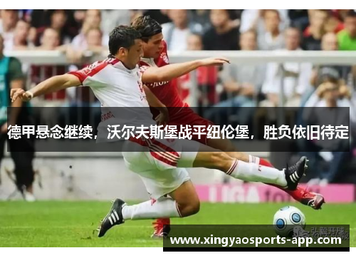 德甲悬念继续，沃尔夫斯堡战平纽伦堡，胜负依旧待定
