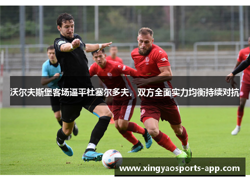 沃尔夫斯堡客场逼平杜塞尔多夫，双方全面实力均衡持续对抗