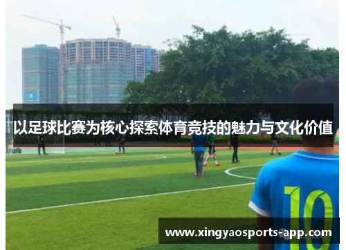 以足球比赛为核心探索体育竞技的魅力与文化价值