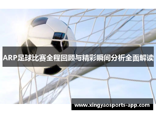 ARP足球比赛全程回顾与精彩瞬间分析全面解读