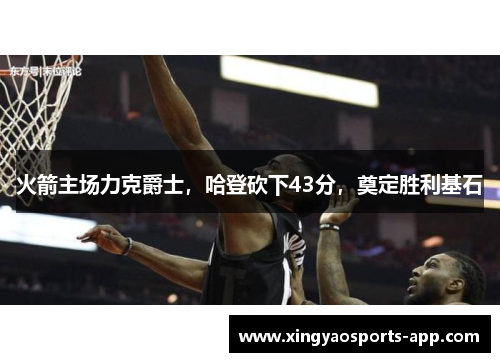 火箭主场力克爵士，哈登砍下43分，奠定胜利基石